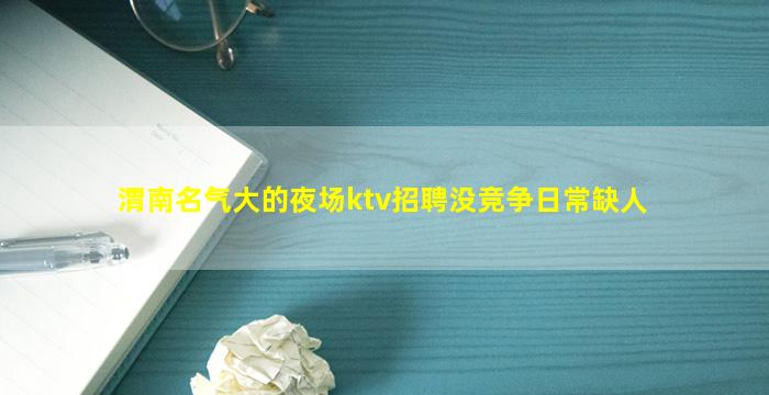 渭南名气大的夜场ktv招聘没竞争日常缺人